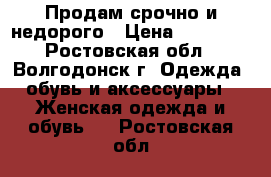 Продам срочно и недорого › Цена ­ 30 000 - Ростовская обл., Волгодонск г. Одежда, обувь и аксессуары » Женская одежда и обувь   . Ростовская обл.